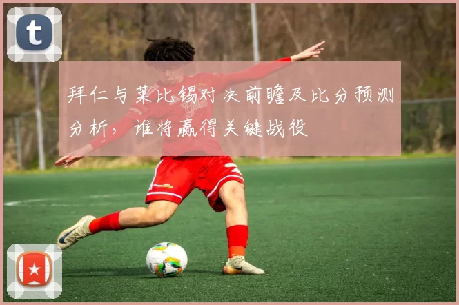 拜仁与莱比锡对决前瞻及比分预测分析，谁将赢得关键战役