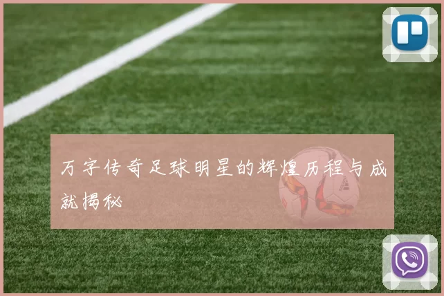 万字传奇足球明星的辉煌历程与成就揭秘