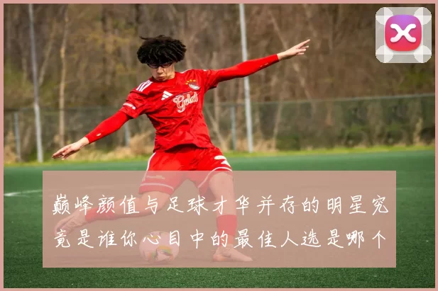 巅峰颜值与足球才华并存的明星究竟是谁你心目中的最佳人选是哪个