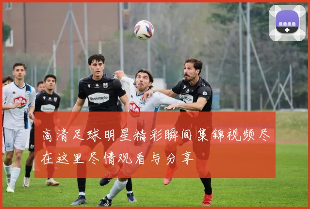 高清足球明星精彩瞬间集锦视频尽在这里尽情观看与分享