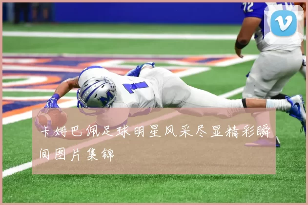 卡姆巴佩足球明星风采尽显精彩瞬间图片集锦
