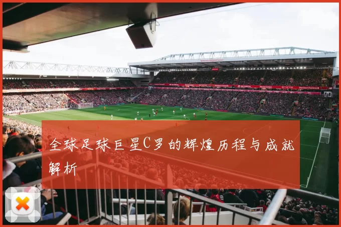 全球足球巨星C罗的辉煌历程与成就解析