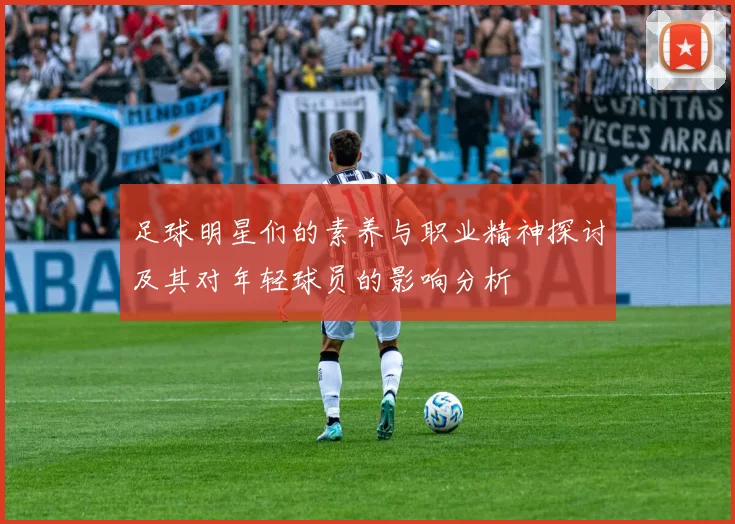 足球明星们的素养与职业精神探讨及其对年轻球员的影响分析