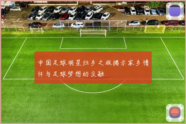 中国足球明星归乡之旅揭示家乡情怀与足球梦想的交融