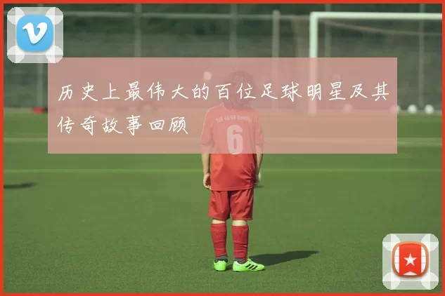 历史上最伟大的百位足球明星及其传奇故事回顾