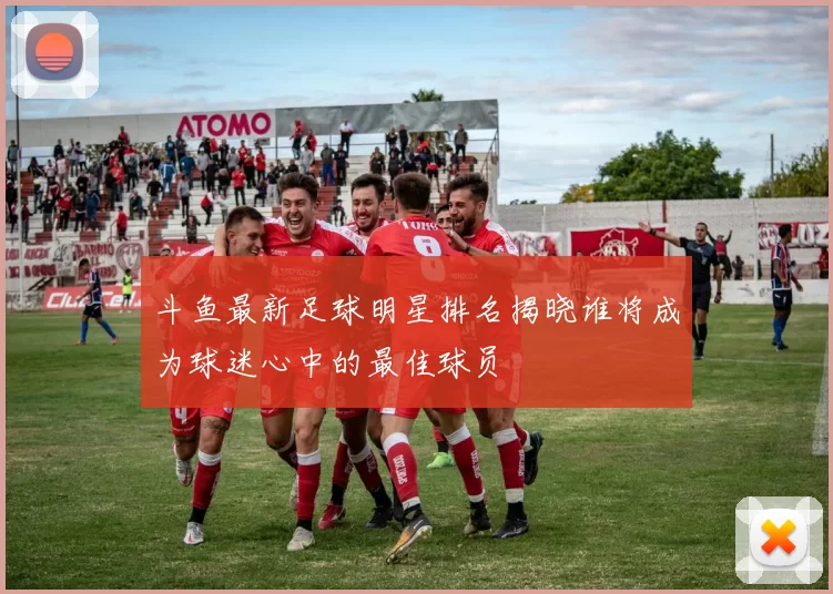 斗鱼最新足球明星排名揭晓谁将成为球迷心中的最佳球员