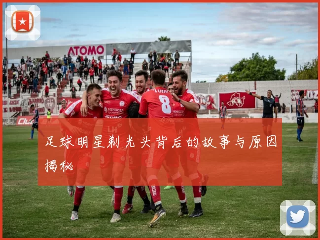 足球明星剃光头背后的故事与原因揭秘