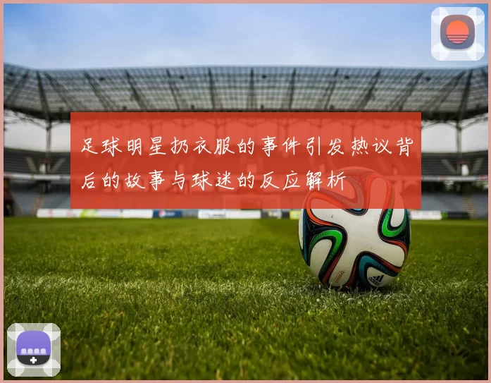 足球明星扔衣服的事件引发热议背后的故事与球迷的反应解析