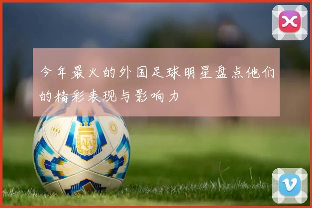 今年最火的外国足球明星盘点他们的精彩表现与影响力