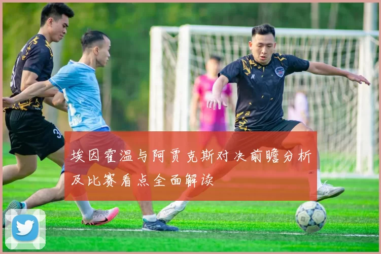 埃因霍温与阿贾克斯对决前瞻分析及比赛看点全面解读