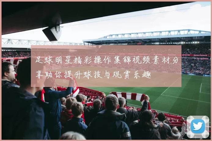足球明星精彩操作集锦视频素材分享助你提升球技与观赏乐趣