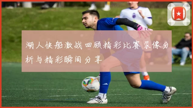 湖人快船激战回顾精彩比赛录像分析与精彩瞬间分享
