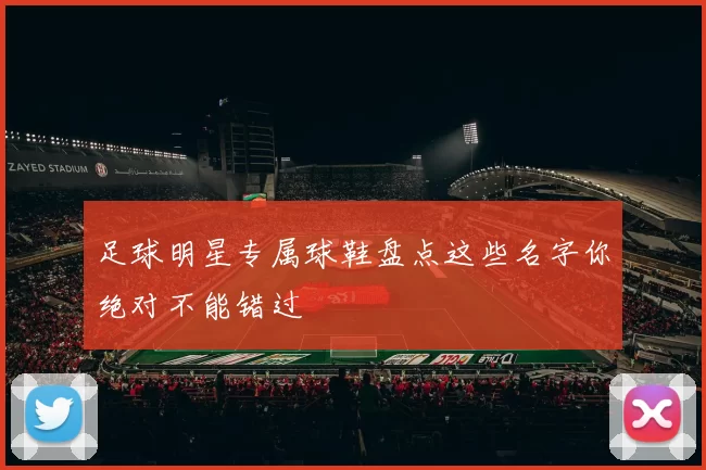 足球明星专属球鞋盘点这些名字你绝对不能错过