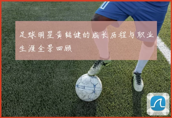 足球明星黄铭健的成长历程与职业生涯全景回顾