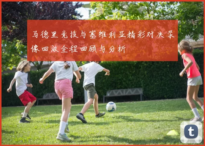 马德里竞技与塞维利亚精彩对决录像回放全程回顾与分析