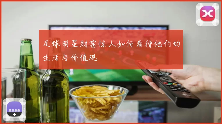 足球明星财富惊人如何看待他们的生活与价值观