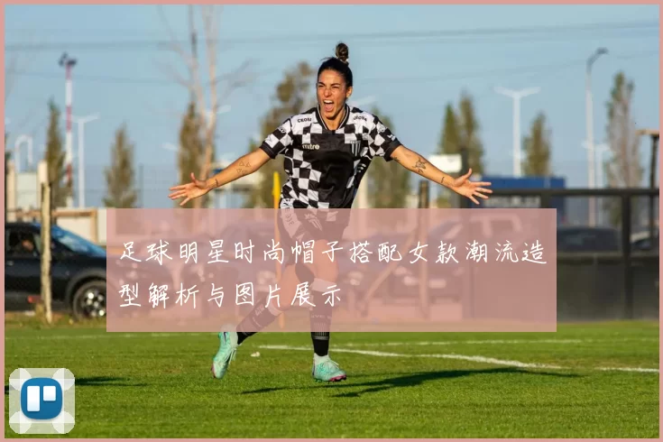 足球明星时尚帽子搭配女款潮流造型解析与图片展示
