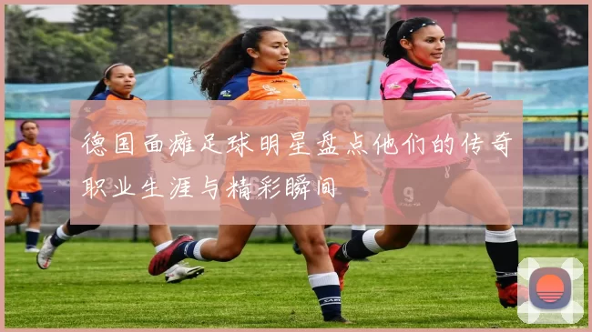 德国面瘫足球明星盘点他们的传奇职业生涯与精彩瞬间
