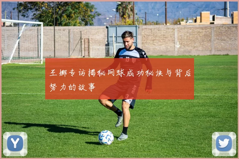 王娜专访揭秘网球成功秘诀与背后努力的故事