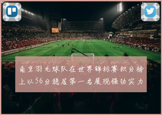 南京羽毛球队在世界锦标赛积分榜上以56分稳居第一名展现强劲实力