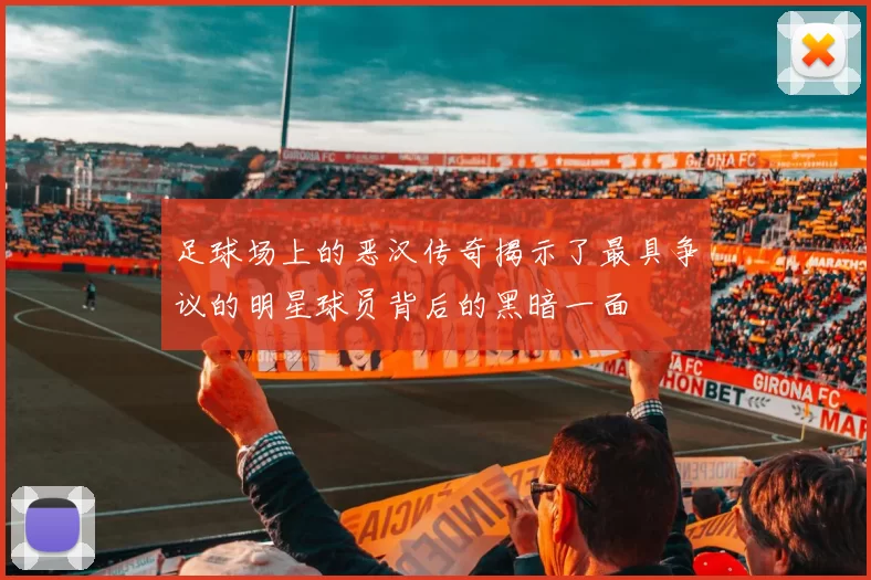足球场上的恶汉传奇揭示了最具争议的明星球员背后的黑暗一面