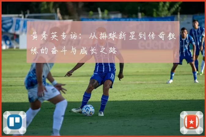 黄秀英专访：从排球新星到传奇教练的奋斗与成长之路