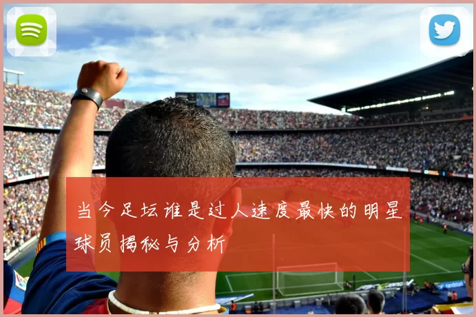当今足坛谁是过人速度最快的明星球员揭秘与分析