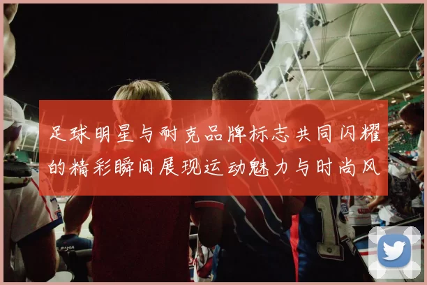 足球明星与耐克品牌标志共同闪耀的精彩瞬间展现运动魅力与时尚风采