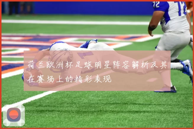 荷兰欧洲杯足球明星阵容解析及其在赛场上的精彩表现