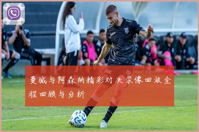曼城与阿森纳精彩对决录像回放全程回顾与分析