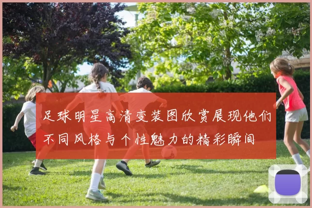 足球明星高清变装图欣赏展现他们不同风格与个性魅力的精彩瞬间