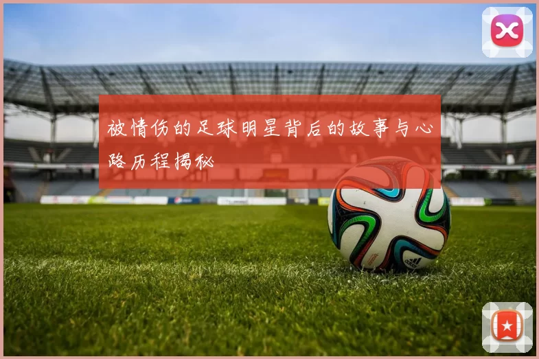 被情伤的足球明星背后的故事与心路历程揭秘