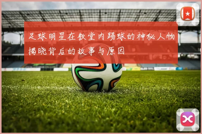 足球明星在教堂内踢球的神秘人物揭晓背后的故事与原因