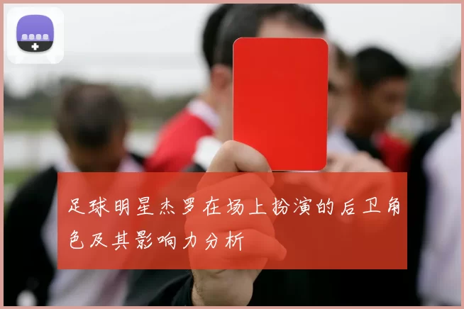 足球明星杰罗在场上扮演的后卫角色及其影响力分析