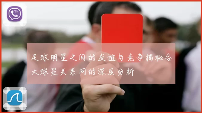 足球明星之间的友谊与竞争揭秘各大球星关系网的深度分析