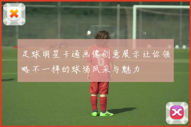 足球明星卡通画像创意展示让你领略不一样的球场风采与魅力