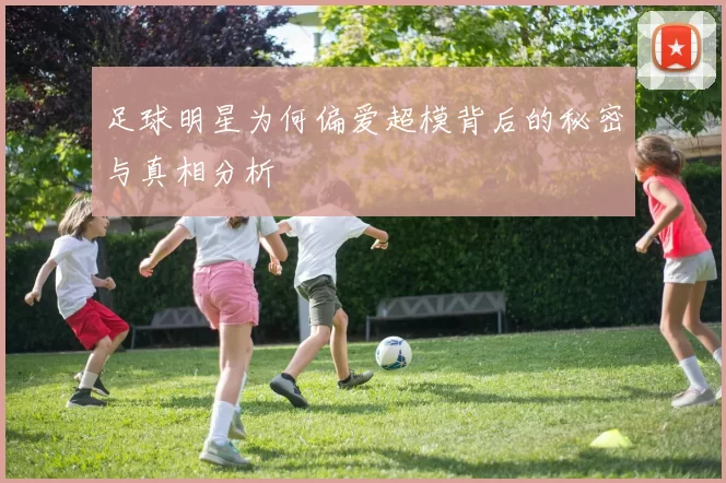 足球明星为何偏爱超模背后的秘密与真相分析
