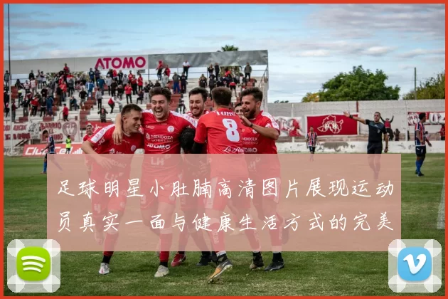 足球明星小肚腩高清图片展现运动员真实一面与健康生活方式的完美结合