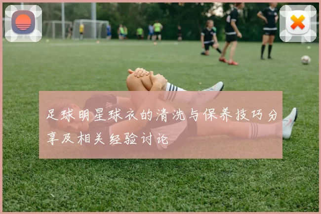 足球明星球衣的清洗与保养技巧分享及相关经验讨论