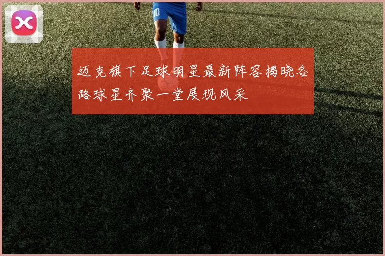 迈克旗下足球明星最新阵容揭晓各路球星齐聚一堂展现风采