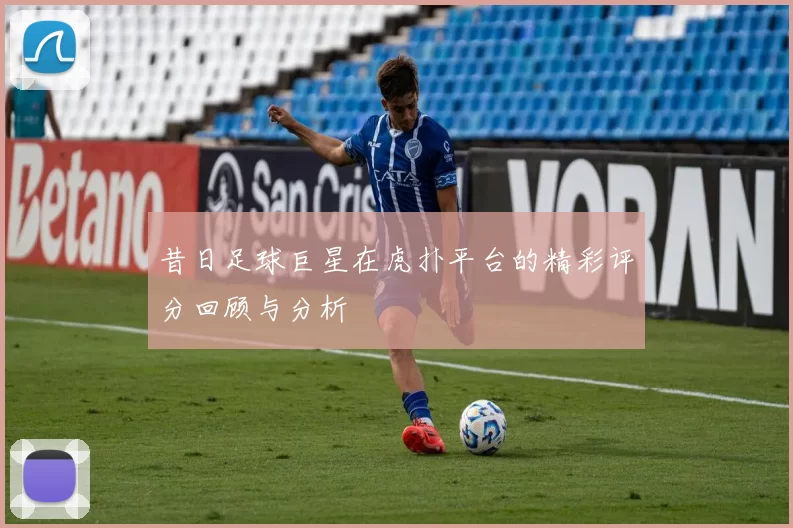 昔日足球巨星在虎扑平台的精彩评分回顾与分析