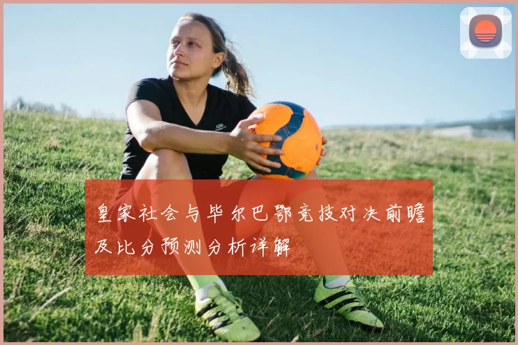 皇家社会与毕尔巴鄂竞技对决前瞻及比分预测分析详解