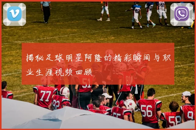 揭秘足球明星阿隆的精彩瞬间与职业生涯视频回顾