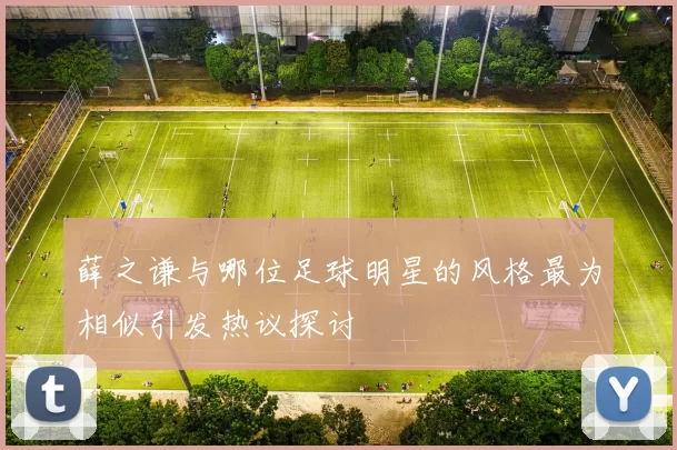 薛之谦与哪位足球明星的风格最为相似引发热议探讨