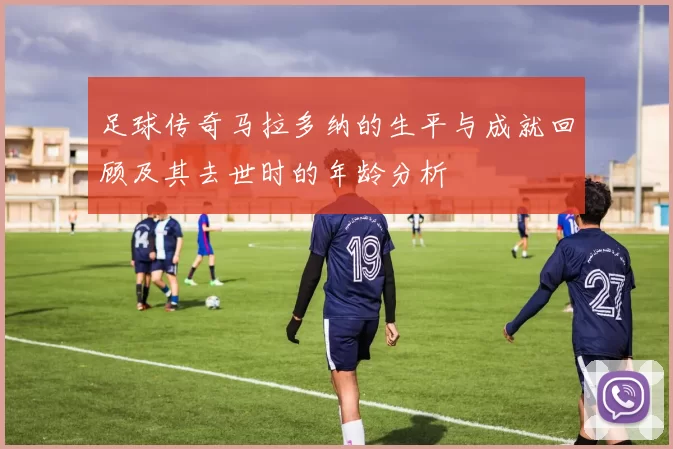 足球传奇马拉多纳的生平与成就回顾及其去世时的年龄分析