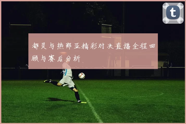 都灵与热那亚精彩对决直播全程回顾与赛后分析