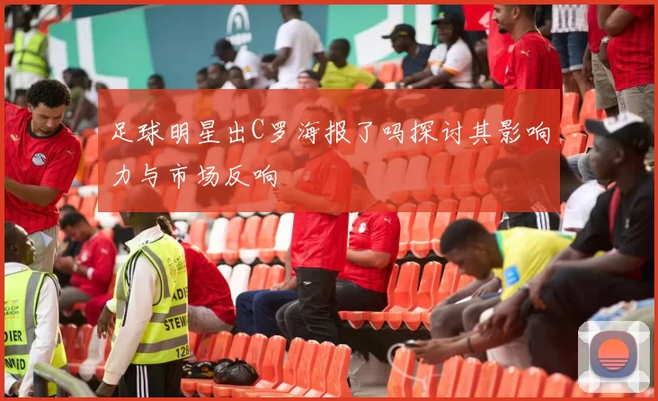 足球明星出C罗海报了吗探讨其影响力与市场反响