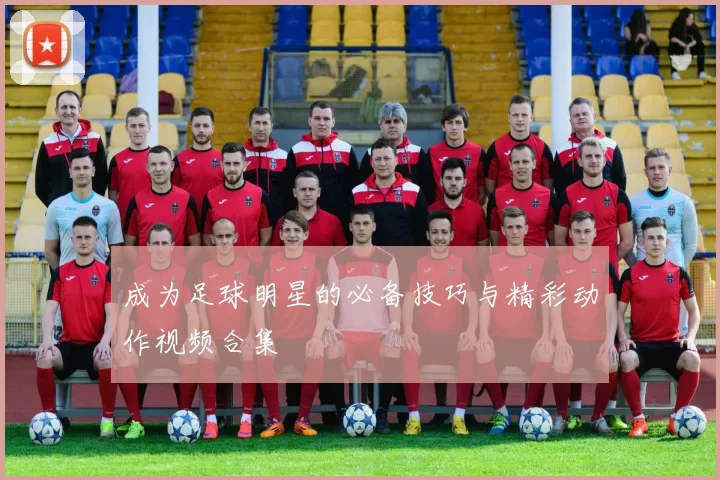成为足球明星的必备技巧与精彩动作视频合集