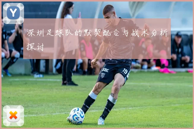 深圳足球队的默契配合与战术分析探讨