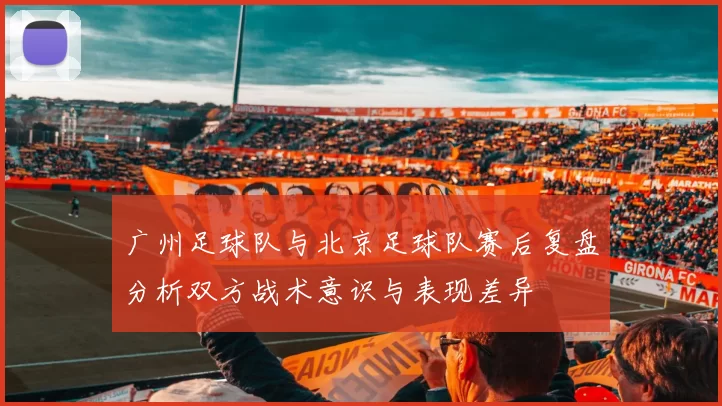 广州足球队与北京足球队赛后复盘分析双方战术意识与表现差异